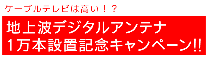 ケーブルテレビは高い!?地上波デジタルアンテナ1万本設置記念キャンペーン