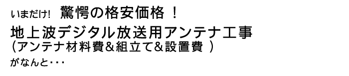 今だけ!驚愕の格安価格!地上波デジタル放送用アンテナ工事 (アンテナ材料費&組立て&設置費 )がなんと・・・
