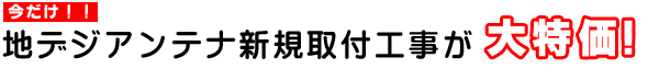 今だけ!!地デジアンテナ新規取付工事が大特価!