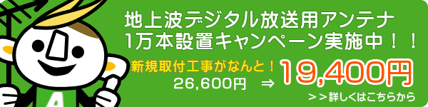 地上波デジタル放送用アンテナ1万本設置キャンペーン実施中!!!新規取付工事がなんと!25,800円 ⇒ 18,800円